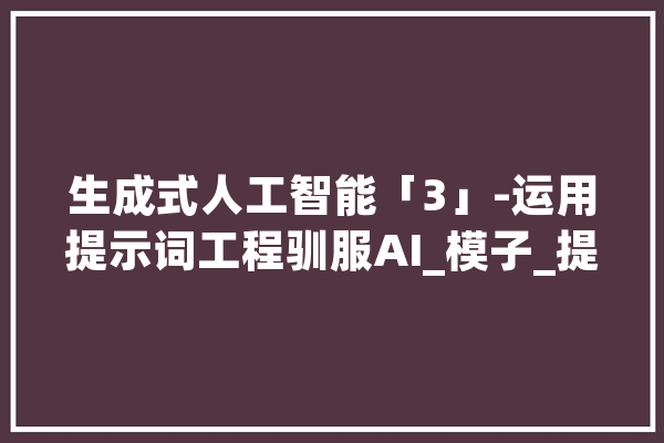 生成式人工智能「3」-运用提示词工程驯服AI_模子_提醒