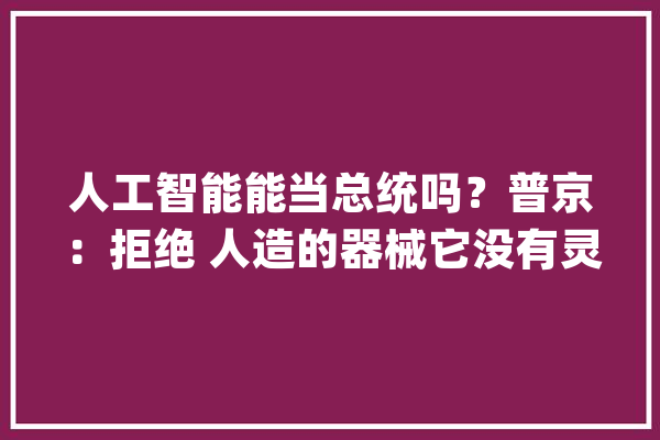 人工智能能当总统吗？普京：拒绝 人造的器械它没有灵魂_人工智能_俄罗斯