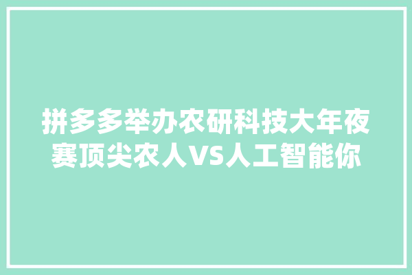 拼多多举办农研科技大年夜赛顶尖农人VS人工智能你pick谁？_草莓_农业