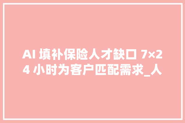 AI 填补保险人才缺口 7×24 小时为客户匹配需求_人工智能_客户 绘影字幕