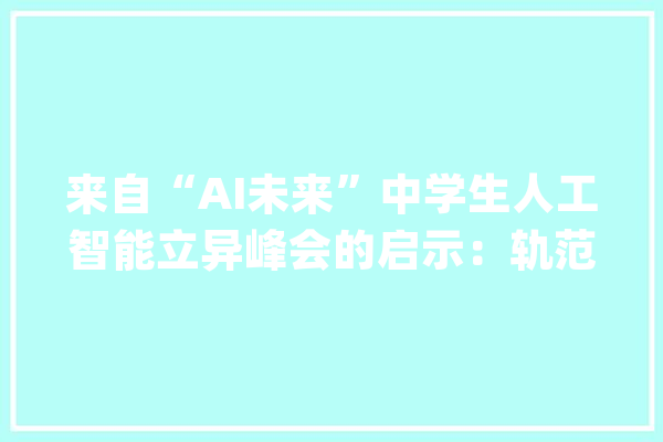 来自“AI未来”中学生人工智能立异峰会的启示：轨范也许不完美 但创造问题的眼光很名贵_黄浦区_上海市