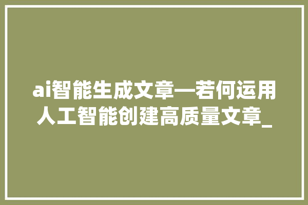 ai智能生成文章—若何运用人工智能创建高质量文章_文章_您的 计算机