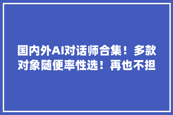 国内外AI对话师合集！多款对象随便率性选！再也不担心无聊了~_措辞_功效 绘影字幕