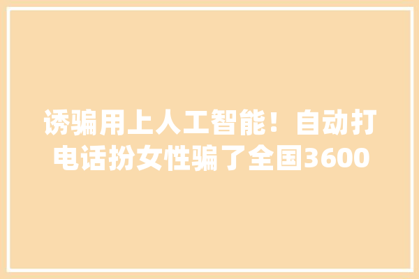 诱骗用上人工智能！自动打电话扮女性骗了全国3600多人_吴某_贷款人