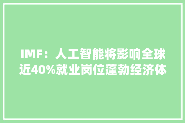 IMF：人工智能将影响全球近40%就业岗位蓬勃经济体应加强技能监管_人工智能_经济体 AI简讯