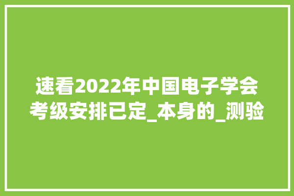 速看2022年中国电子学会考级安排已定_本身的_测验 文字写作