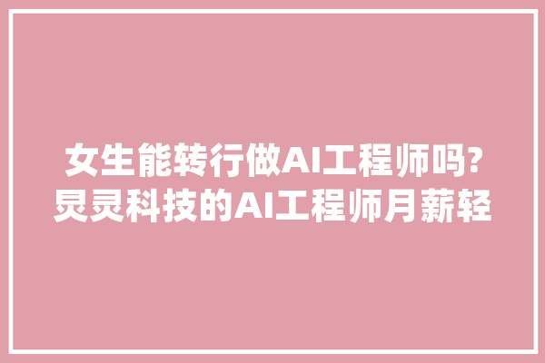 女生能转行做AI工程师吗?炅灵科技的AI工程师月薪轻松打破25K_人工智能_行业 绘影字幕