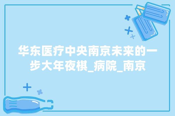 华东医疗中央南京未来的一步大年夜棋_病院_南京 绘影字幕