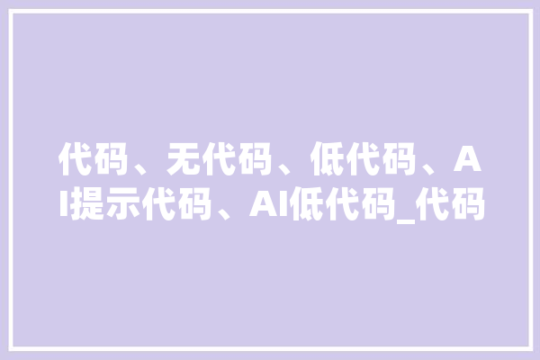 代码、无代码、低代码、AI提示代码、AI低代码_代码_法式员 AI快讯 代码、无代码、低代码、AI提示代码、AI低代码_代码_法式员 AI快讯