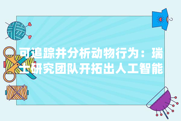 可追踪并分析动物行为：瑞士研究团队开拓出人工智能图像算法_动物_苏黎世 智能问答
