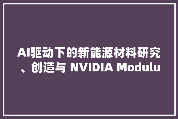 AI驱动下的新能源材料研究、创造与 NVIDIA Modulus 加速材料计算_资料_力场 科技快讯