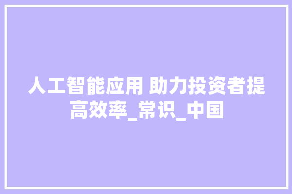 人工智能应用 助力投资者提高效率_常识_中国 文字写作