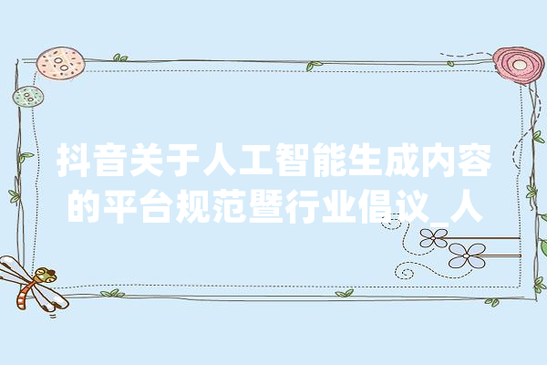 抖音关于人工智能生成内容的平台规范暨行业倡议_人工智能_内容 绘影字幕