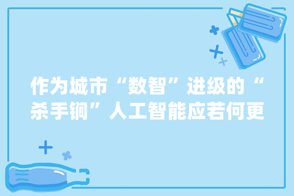 作为城市“数智”进级的“杀手锏”人工智能应若何更好地赋能“数字政府”丨2021世界人工智能大年夜会_人工智能_城市 智能助手