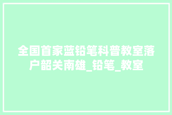 全国首家蓝铅笔科普教室落户韶关南雄_铅笔_教室