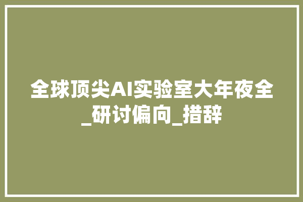 全球顶尖AI实验室大年夜全_研讨偏向_措辞