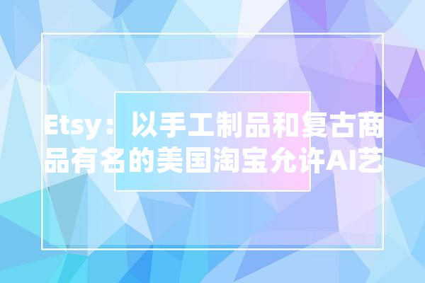 Etsy：以手工制品和复古商品有名的美国淘宝允许AI艺术品售卖_卖家_这一