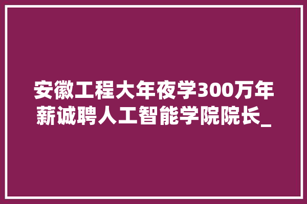 安徽工程大年夜学300万年薪诚聘人工智能学院院长_万元_人工智能 智能问答