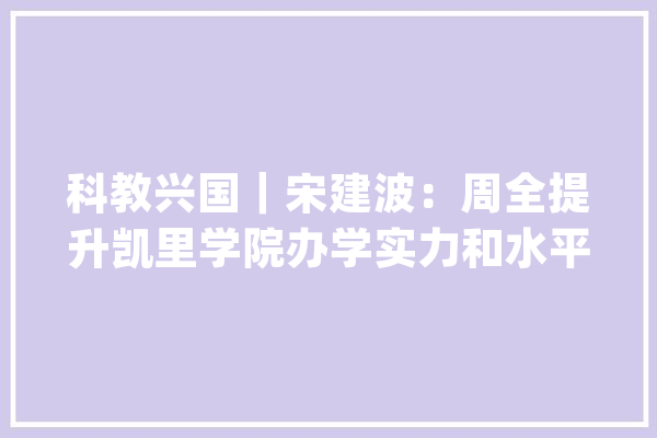 科教兴国｜宋建波：周全提升凯里学院办学实力和水平_凯里_学院 云服务