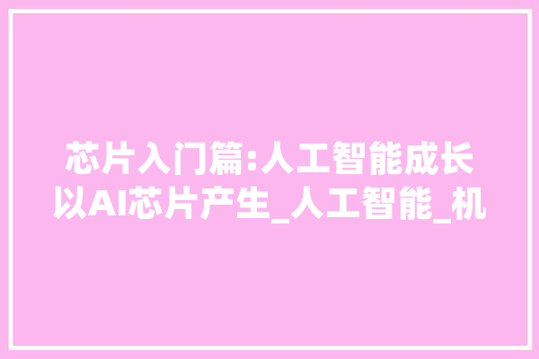 芯片入门篇:人工智能成长以AI芯片产生_人工智能_机械人 云服务