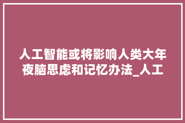 人工智能或将影响人类大年夜脑思虑和记忆办法_人工智能_年夜脑 AI快讯