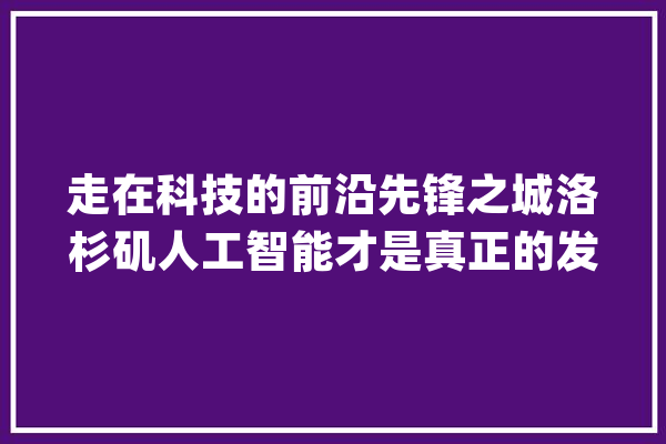 走在科技的前沿先锋之城洛杉矶人工智能才是真正的发动机_人工智能_洛杉矶