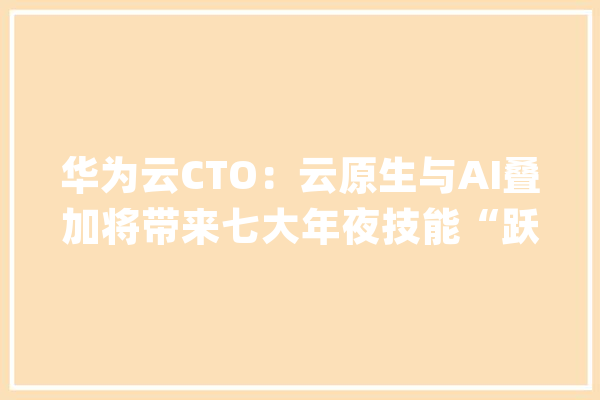 华为云CTO：云原生与AI叠加将带来七大年夜技能“跃迁”_技巧_模子 计算机