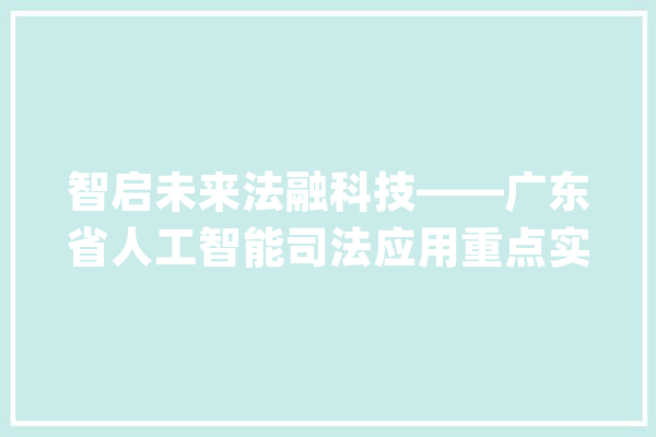智启未来法融科技——广东省人工智能司法应用重点实验室联袂天安运营共绘产学研融合新篇章_司法_广东省