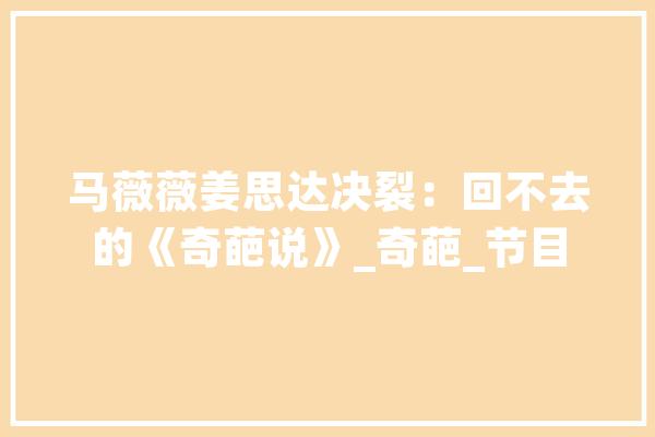 马薇薇姜思达决裂：回不去的《奇葩说》_奇葩_节目