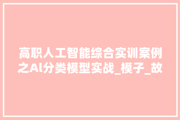 高职人工智能综合实训案例之Al分类模型实战_模子_故障 文字写作