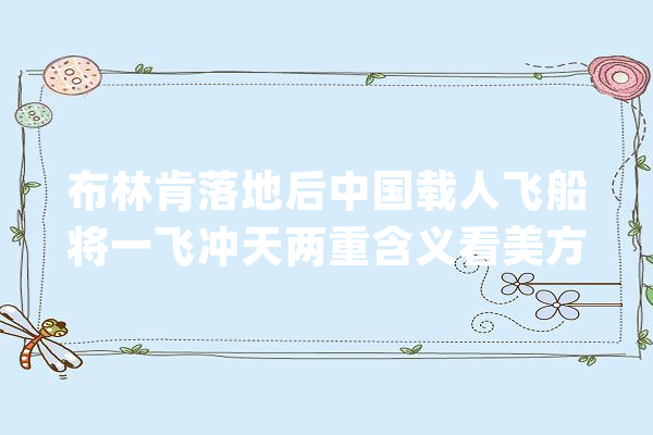 布林肯落地后中国载人飞船将一飞冲天两重含义看美方若何理解_美国_中国 智能问答