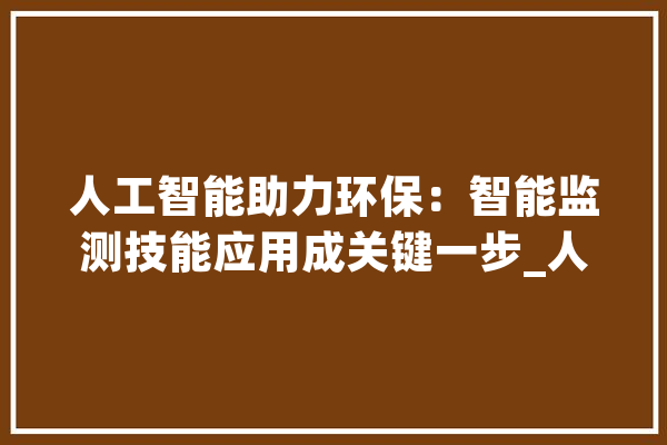 人工智能助力环保：智能监测技能应用成关键一步_人工智能_技巧 AI简讯