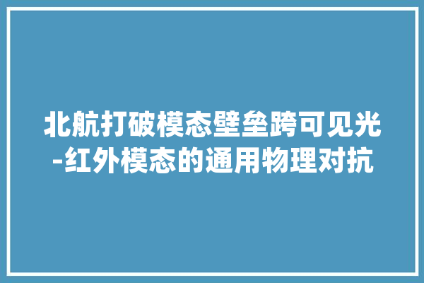 北航打破模态壁垒跨可见光-红外模态的通用物理对抗进击方法_可见光_模态 科技快讯