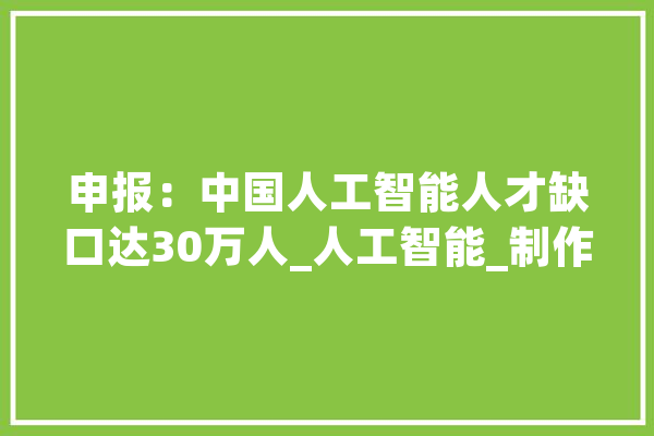 申报：中国人工智能人才缺口达30万人_人工智能_制作业