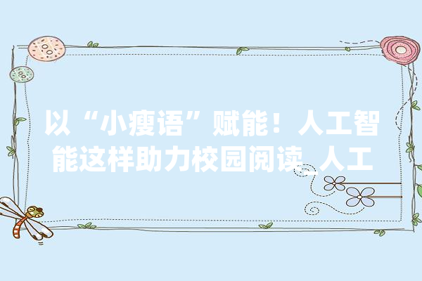 以“小瘦语”赋能！人工智能这样助力校园阅读_人工智能_教师 智能写作