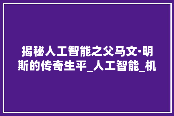 揭秘人工智能之父马文·明斯的传奇生平_人工智能_机械