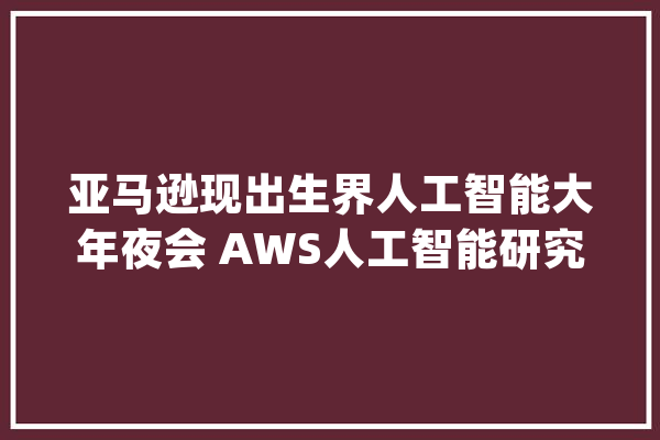 亚马逊现出生界人工智能大年夜会 AWS人工智能研究院落沪_人工智能_亚马逊 AI简讯