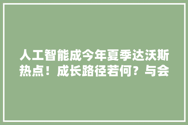 人工智能成今年夏季达沃斯热点！成长路径若何？与会嘉宾有话说→_人工智能_年夜国 智能问答
