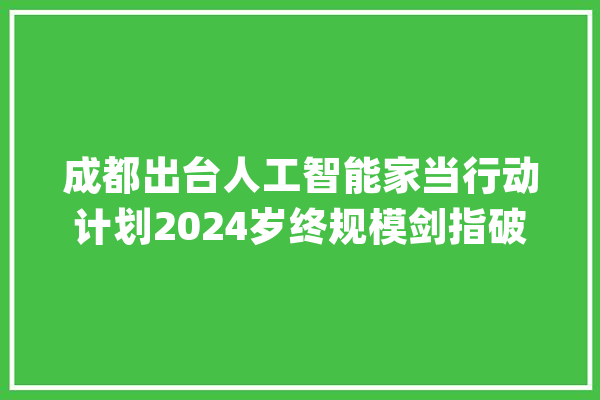 成都出台人工智能家当行动计划2024岁终规模剑指破千亿_家当_人工智能 智能写作