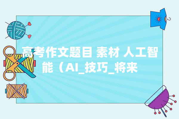 高考作文题目 素材 人工智能（AI_技巧_将来
