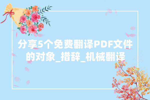 分享5个免费翻译PDF文件的对象_措辞_机械翻译 文字写作