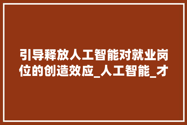 引导释放人工智能对就业岗位的创造效应_人工智能_才能 AI简讯