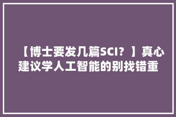 【博士要发几篇SCI？】真心建议学人工智能的别找错重点..._论文_人工智能