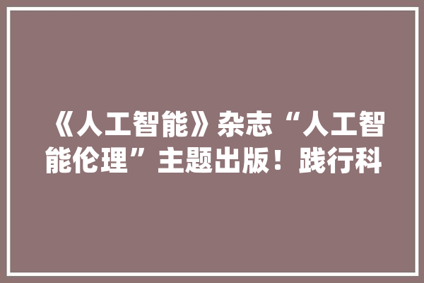 《人工智能》杂志“人工智能伦理”主题出版！践行科技向善筑牢可托AI的道德藩篱_人工智能_伦理 科技快讯