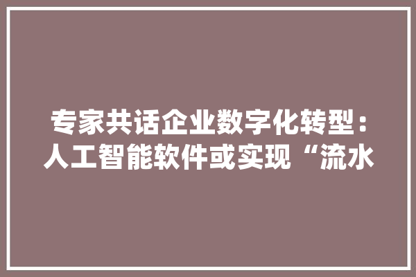专家共话企业数字化转型：人工智能软件或实现“流水线”分娩_人工智能_技巧 云服务