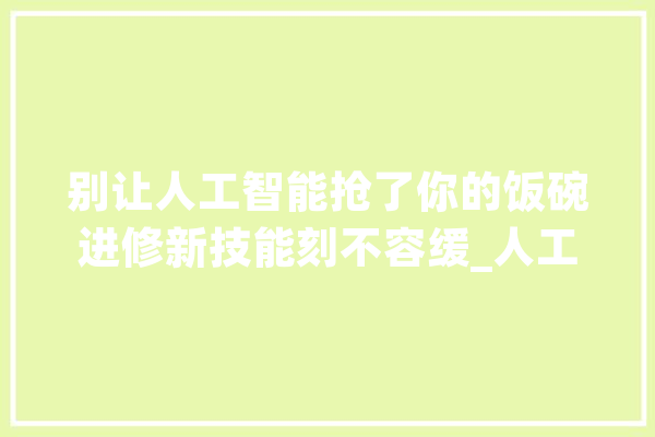 别让人工智能抢了你的饭碗进修新技能刻不容缓_人工智能_工作 计算机