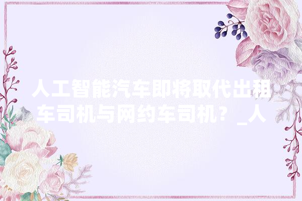 人工智能汽车即将取代出租车司机与网约车司机？_人工智能_技巧