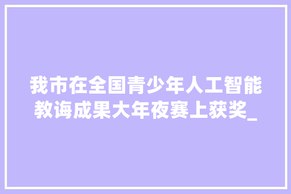 我市在全国青少年人工智能教诲成果大年夜赛上获奖_郴州_人工智能 智能问答