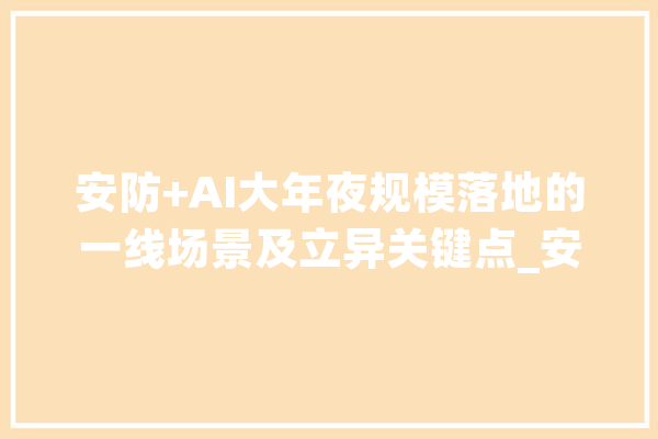 安防+AI大年夜规模落地的一线场景及立异关键点_安防_视频监控