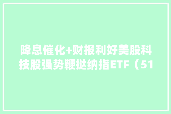 降息催化+财报利好美股科技股强势鞭挞纳指ETF（513100）涨2.4%成交额超2亿元盘中溢价交易_美联储_美股